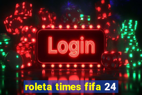 roleta times fifa 24