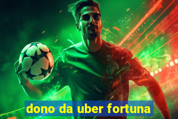 dono da uber fortuna