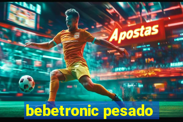 bebetronic pesado