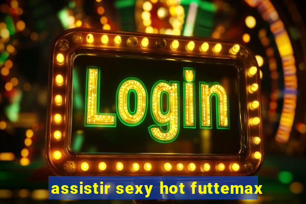 assistir sexy hot futtemax