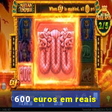 600 euros em reais