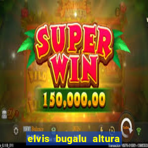 elvis bugalu altura e peso