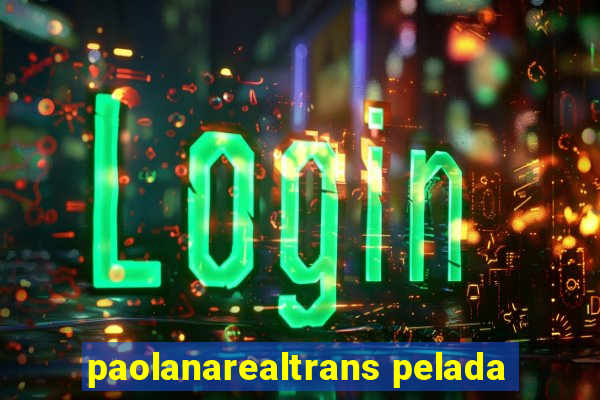 paolanarealtrans pelada