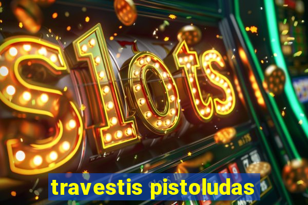 travestis pistoludas