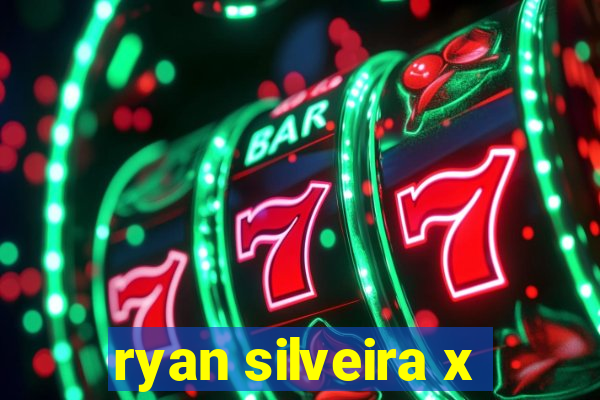 ryan silveira x