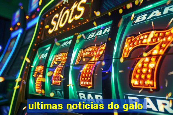 ultimas noticias do galo
