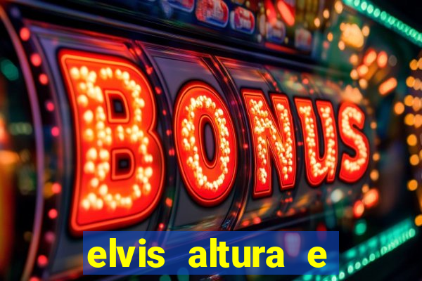 elvis altura e peso elvis bugalu altura e