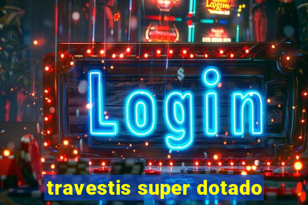 travestis super dotado
