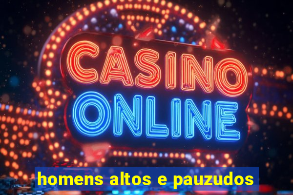 homens altos e pauzudos