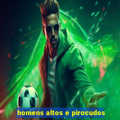 homens altos e pirocudos