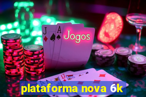 plataforma nova 6k