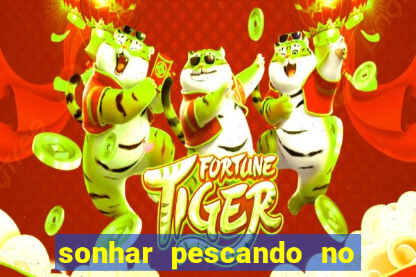 sonhar pescando no jogo do bicho
