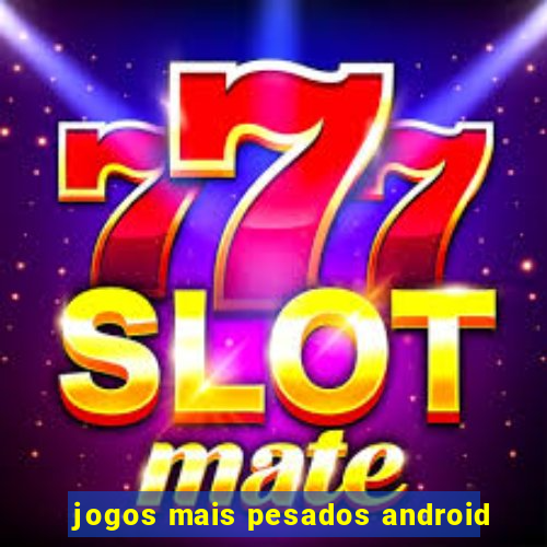 jogos mais pesados android
