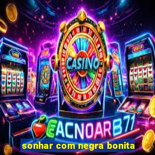 sonhar com negra bonita