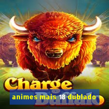 animes mais 18 dublado
