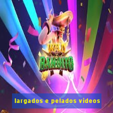 largados e pelados videos