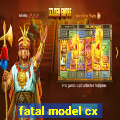 fatal model cx