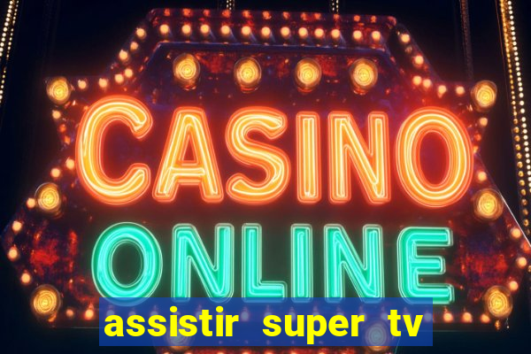 assistir super tv ao vivo